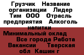 Грузчик › Название организации ­ Лидер Тим, ООО › Отрасль предприятия ­ Алкоголь, напитки › Минимальный оклад ­ 18 000 - Все города Работа » Вакансии   . Тверская обл.,Кашин г.